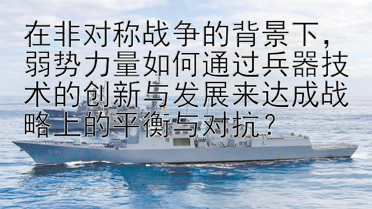 在非对称战争的背景下，弱势力量如何通过兵器技术的创新与发展来达成战略上的平衡与对抗？