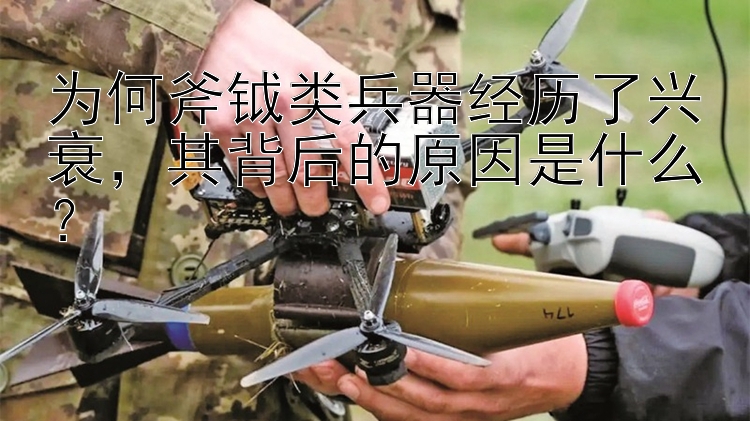 为何斧钺类兵器经历了兴衰，其背后的原因是什么？