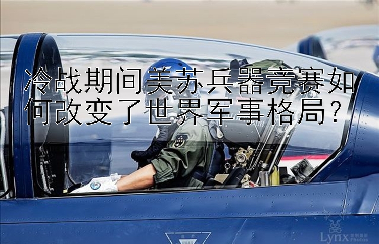 冷战期间美苏兵器竞赛如何改变了世界军事格局？