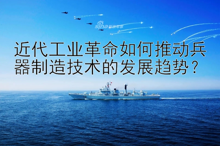 近代工业革命如何推动兵器制造技术的发展趋势？