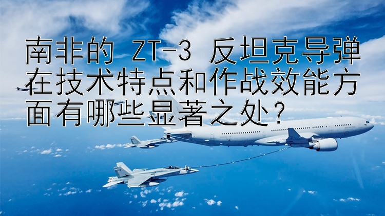 南非的 ZT-3 反坦克导弹在技术特点和作战效能方面有哪些显著之处？