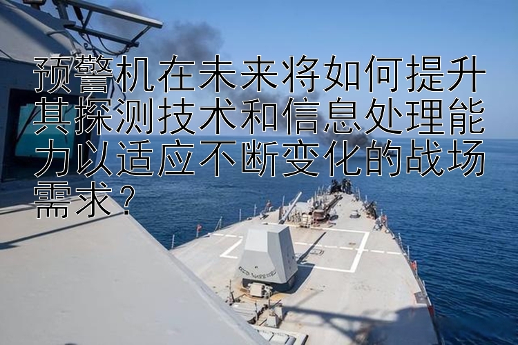 预警机在未来将如何提升其探测技术和信息处理能力以适应不断变化的战场需求？