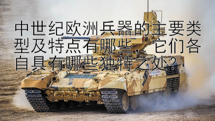 中世纪欧洲兵器的主要类型及特点有哪些，它们各自具有哪些独特之处？