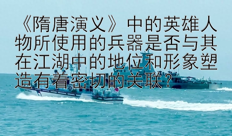 《隋唐演义》中的英雄人物所使用的兵器是否与其在江湖中的地位和形象塑造有着密切的关联？