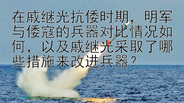 在戚继光抗倭时期，明军与倭寇的兵器对比情况如何，以及戚继光采取了哪些措施来改进兵器？