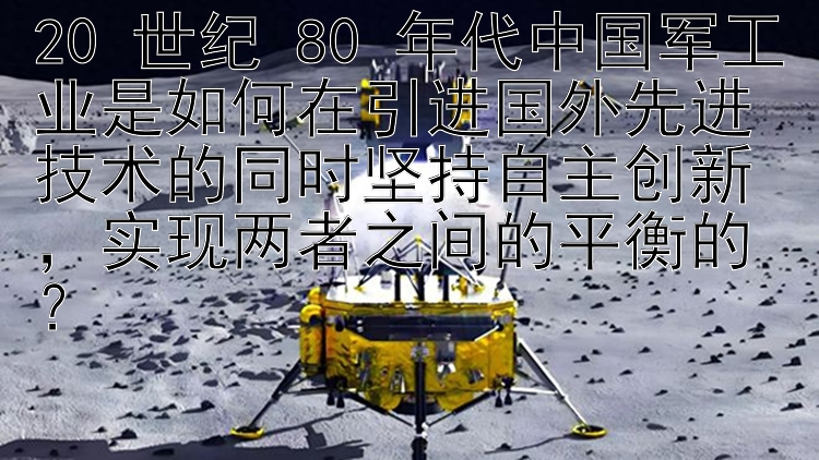 20 世纪 80 年代中国军工业是如何在引进国外先进技术的同时坚持自主创新，实现两者之间的平衡的？