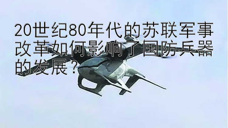 20世纪80年代的苏联军事改革如何影响了国防兵器的发展？