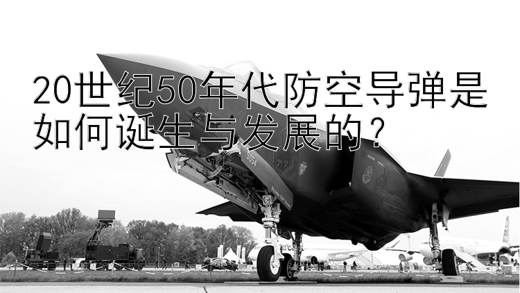 20世纪50年代防空导弹是如何诞生与发展的？