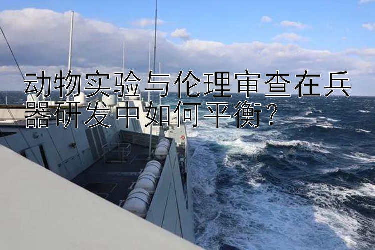 动物实验与伦理审查在兵器研发中如何平衡？