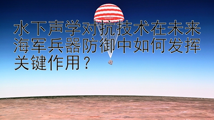 水下声学对抗技术在未来海军兵器防御中如何发挥关键作用？