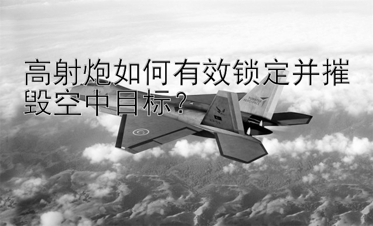 高射炮如何有效锁定并摧毁空中目标？