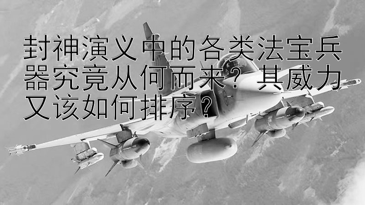 封神演义中的各类法宝兵器究竟从何而来？其威力又该如何排序？