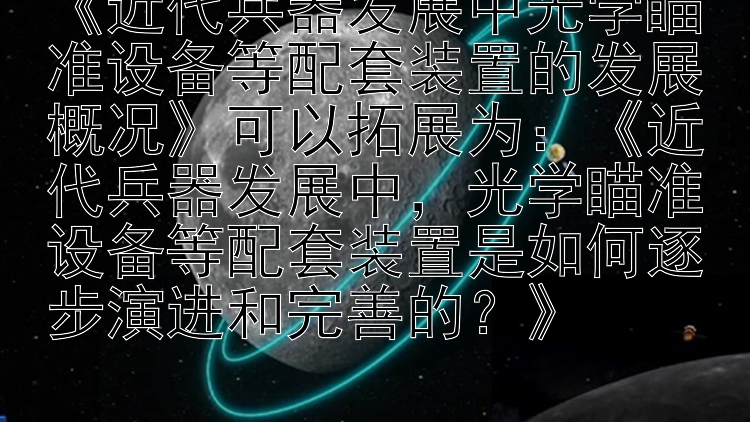 《近代兵器发展中光学瞄准设备等配套装置的发展概况》可以拓展为：《近代兵器发展中，光学瞄准设备等配套装置是如何逐步演进和完善的？》