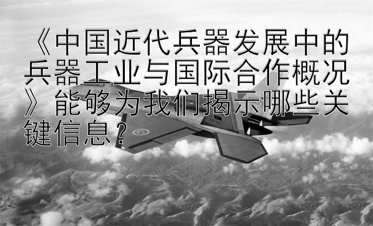 《中国近代兵器发展中的兵器工业与国际合作概况》能够为我们揭示哪些关键信息？