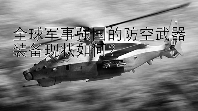 全球军事强国的防空武器装备现状如何？