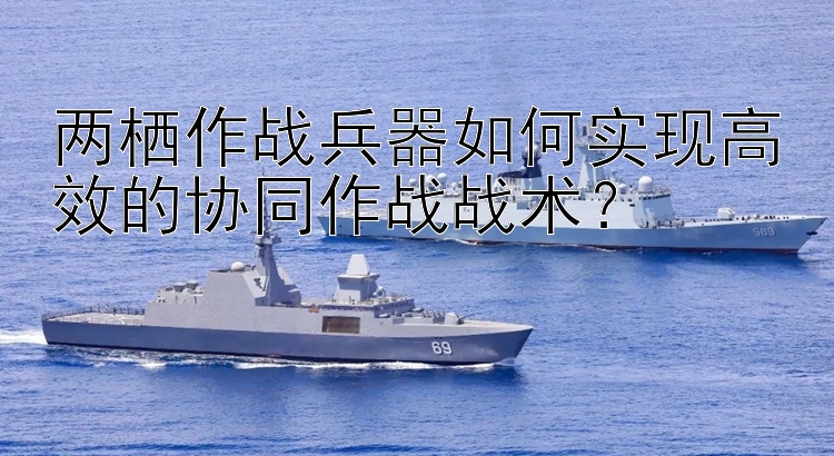 两栖作战兵器如何实现高效的协同作战战术？