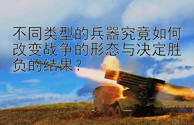 不同类型的兵器究竟如何改变战争的形态与决定胜负的结果？