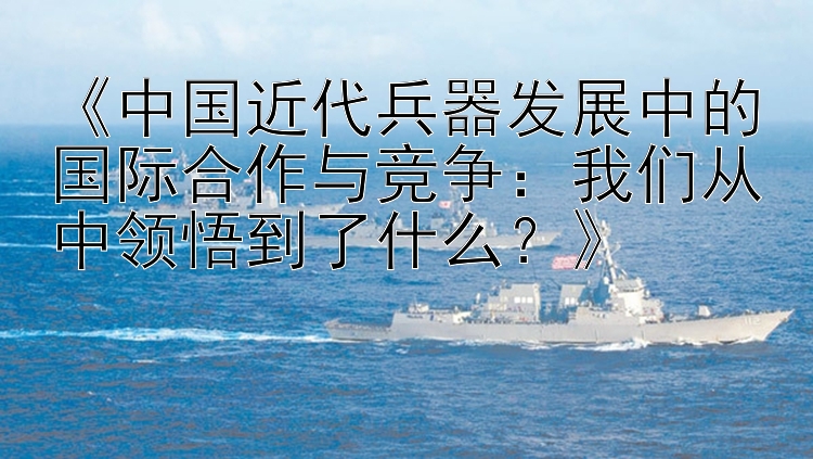 《中国近代兵器发展中的国际合作与竞争：我们从中领悟到了什么？》