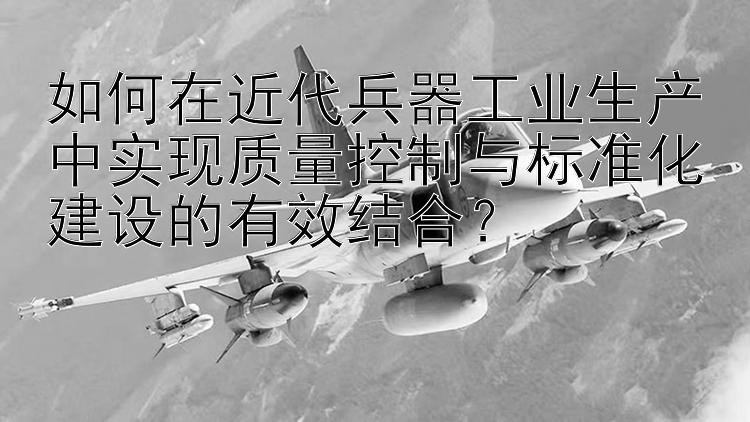 如何在近代兵器工业生产中实现质量控制与标准化建设的有效结合？