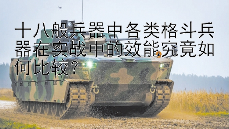 十八般兵器中各类格斗兵器在实战中的效能究竟如何比较？