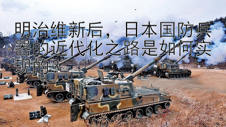 明治维新后，日本国防兵器的近代化之路是如何实现的？