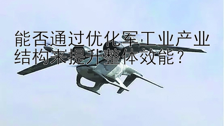 能否通过优化军工业产业结构来提升整体效能？