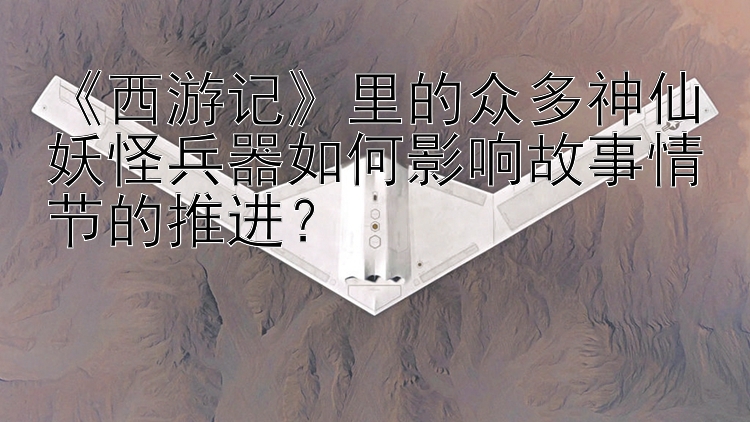 《西游记》里的众多神仙妖怪兵器如何影响故事情节的推进？