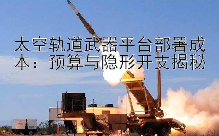 太空轨道武器平台部署成本：预算与隐形开支揭秘