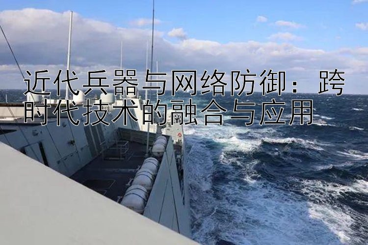 近代兵器与网络防御：跨时代技术的融合与应用