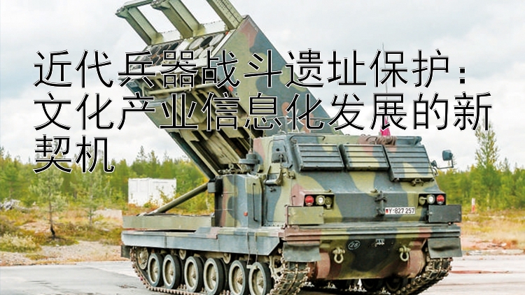 近代兵器战斗遗址保护：文化产业信息化发展的新契机