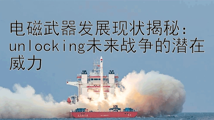 电磁武器发展现状揭秘： unlocking未来战争的潜在威力