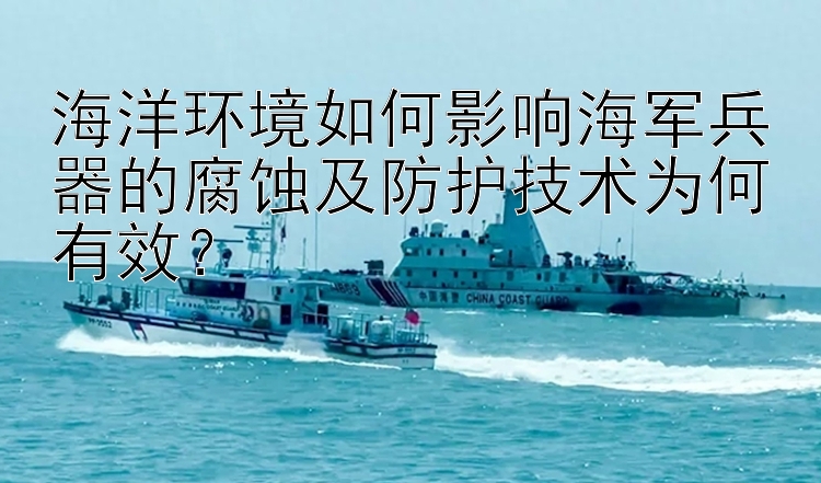 海洋环境如何影响海军兵器的腐蚀及防护技术为何有效？