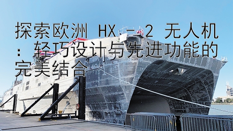 探索欧洲 HX - 2 无人机：轻巧设计与先进功能的完美结合