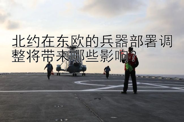 北约在东欧的兵器部署调整将带来哪些影响？