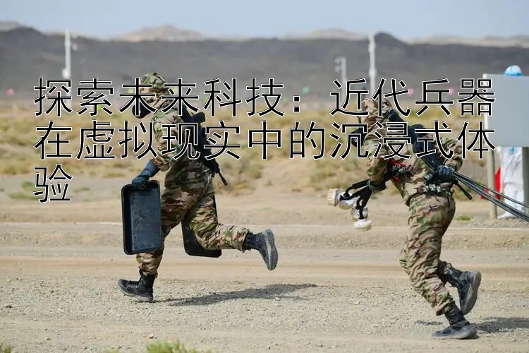 探索未来科技：近代兵器在虚拟现实中的沉浸式体验