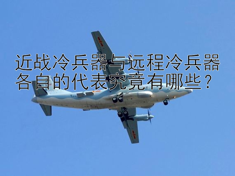 近战冷兵器与远程冷兵器各自的代表究竟有哪些？