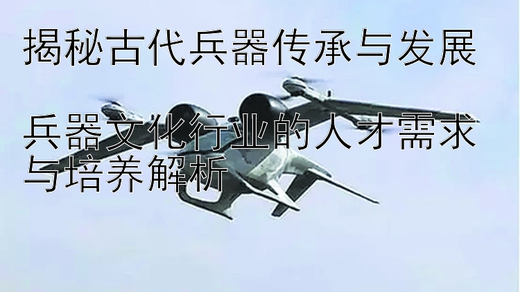 揭秘古代兵器传承与发展  
兵器文化行业的人才需求与培养解析