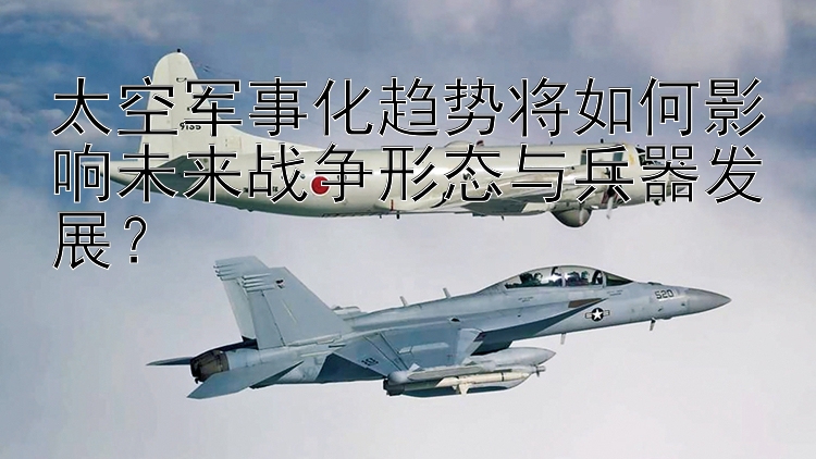 太空军事化趋势将如何影响未来战争形态与兵器发展？