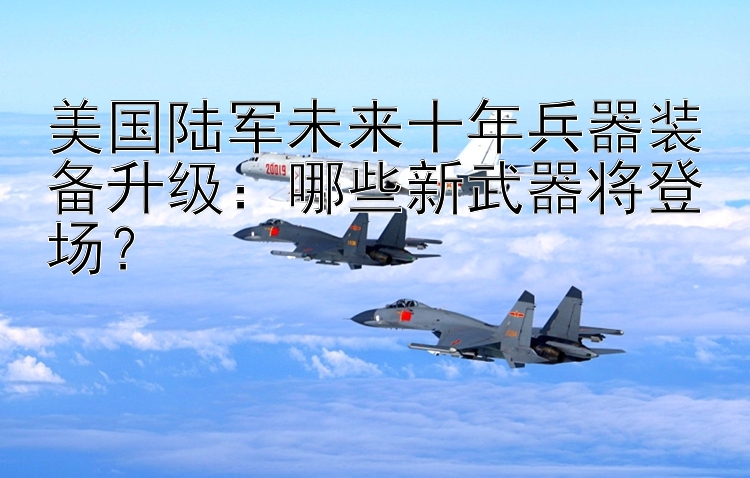 美国陆军未来十年兵器装备升级：哪些新武器将登场？