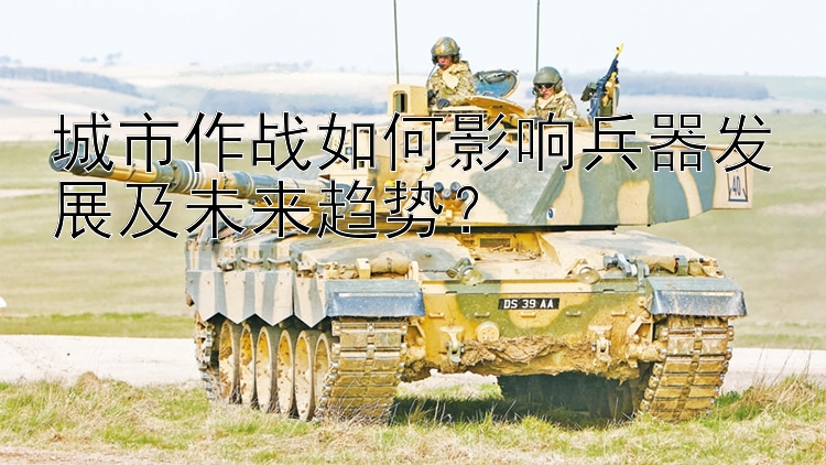 城市作战如何影响兵器发展及未来趋势？