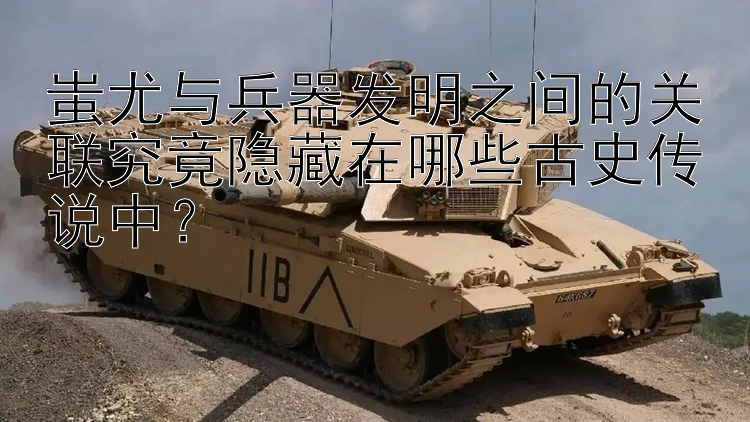 蚩尤与兵器发明之间的关联究竟隐藏在哪些古史传说中？