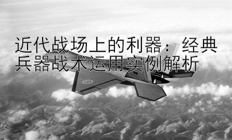 近代战场上的利器：经典兵器战术运用实例解析