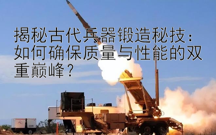 揭秘古代兵器锻造秘技：如何确保质量与性能的双重巅峰？