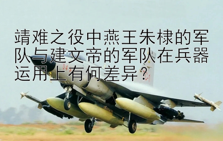 靖难之役中燕王朱棣的军队与建文帝的军队在兵器运用上有何差异？