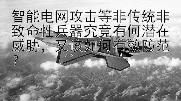 智能电网攻击等非传统非致命性兵器究竟有何潜在威胁，又该如何有效防范？