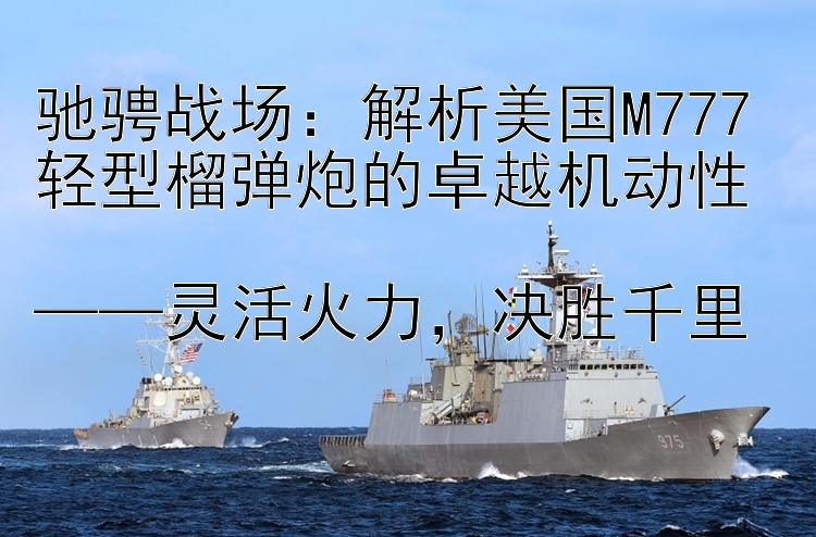 驰骋战场：解析美国M777轻型榴弹炮的卓越机动性  
——灵活火力，决胜千里