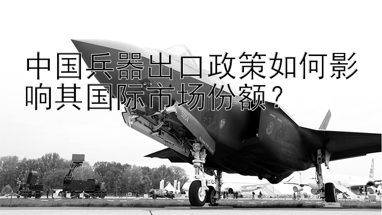 中国兵器出口政策如何影响其国际市场份额？