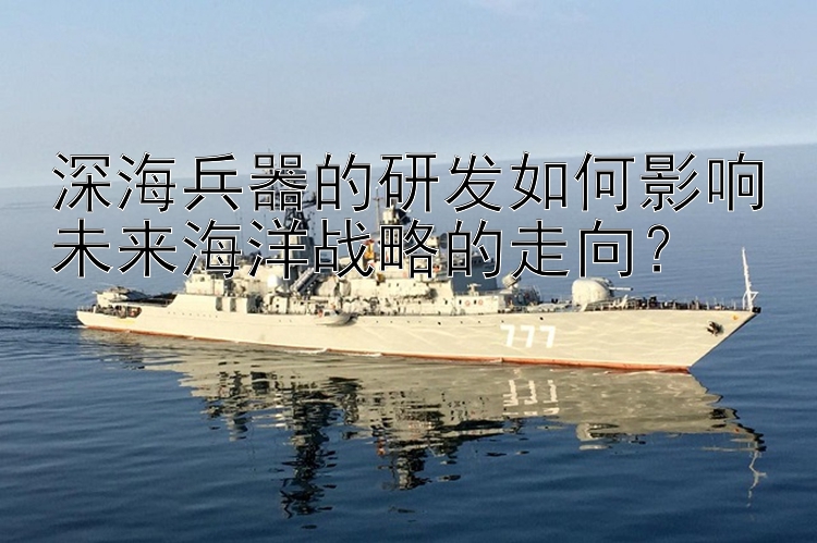 深海兵器的研发如何影响未来海洋战略的走向？