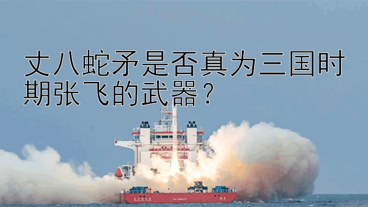 丈八蛇矛是否真为三国时期张飞的武器？