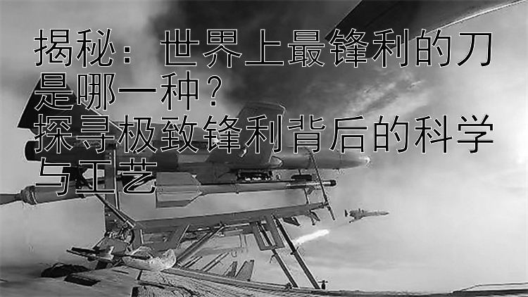 揭秘：世界上最锋利的刀是哪一种？  
探寻极致锋利背后的科学与工艺